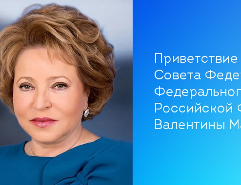 Приветствие Председателя Совета Федерации Федерального Собрания Российской Федерации Валентины Матвиенко 