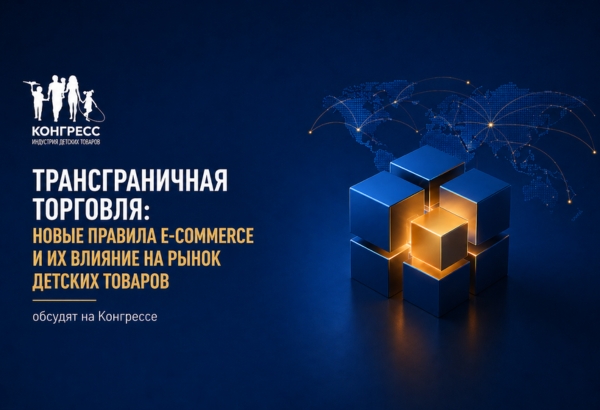 Трансграничная торговля: новые правила e-commerce и их влияние на рынок детских товаров обсудят на Конгрессе
